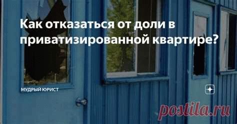 Отказ от доли в приватизированной квартире: последствия и рекомендации